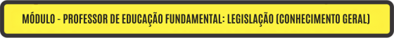MÓDULO - PROFESSOR DE EDUCAÇÃO FUNDAMENTAL: LEGISLAÇÃO (CONHECIMENTO GERAL)	