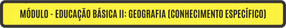 MÓDULO - EDUCAÇÃO BÁSICA II: GEOGRAFIA (CONHECIMENTO ESPECÍFICO)	