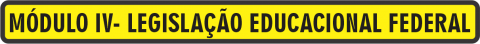 Módulo IV - Legislação Educacional Federal