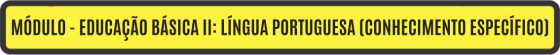 MÓDULO - EDUCAÇÃO BÁSICA II: LÍNGUA PORTUGUESA (CONHECIMENTO ESPECÍFICO)	