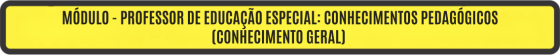 MÓDULO - PROFESSOR DE EDUCAÇÃO ESPECIAL: CONHECIMENTOS PEDAGÓGICOS (CONHECIMENTO GERAL)	